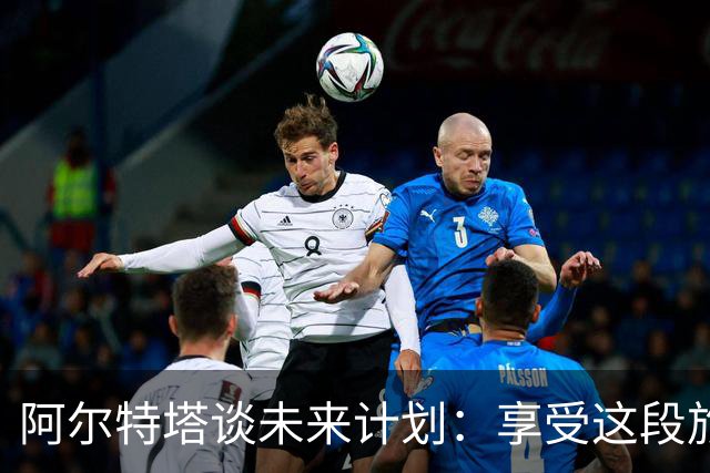 阿尔特塔谈未来计划：享受这段旅程才是关键